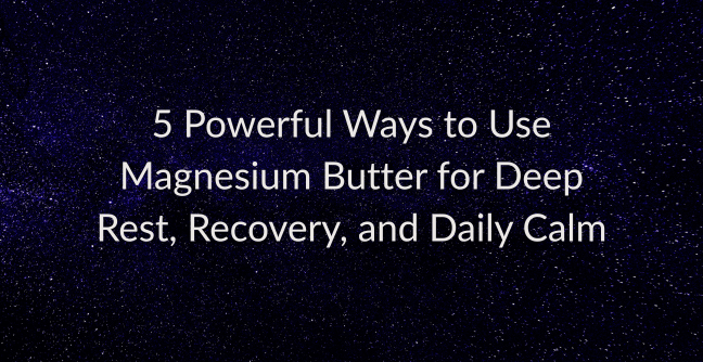 5 Powerful Ways to Use Magnesium Butter for Deep Rest, Recovery, and Daily Calm