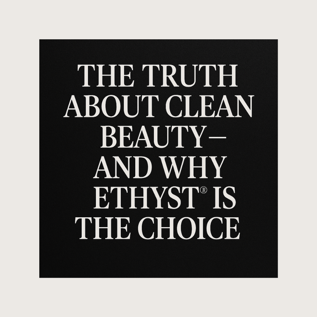 The Truth About Clean Beauty — And Why ETHYST® Is the Choice