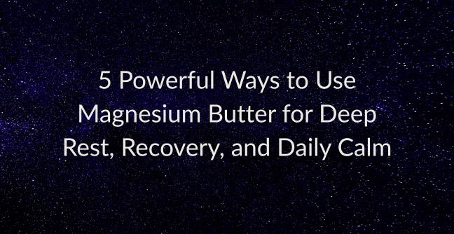 5 Powerful Ways to Use Magnesium Butter for Deep Rest, Recovery, and Daily Calm