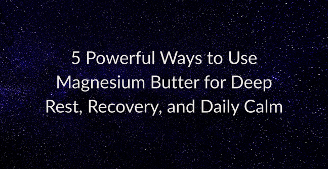 5 Powerful Ways to Use Magnesium Butter for Deep Rest, Recovery, and Daily Calm